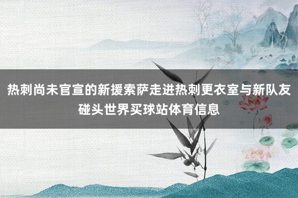 热刺尚未官宣的新援索萨走进热刺更衣室与新队友碰头世界买球站体育信息