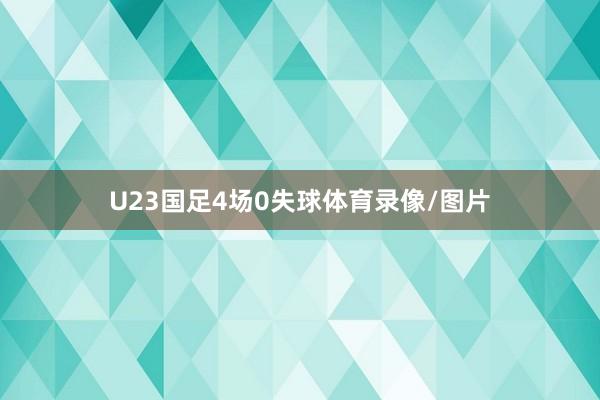 U23国足4场0失球体育录像/图片