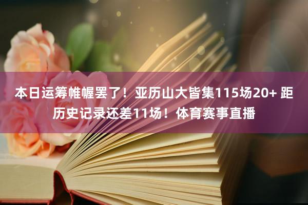 本日运筹帷幄罢了！亚历山大皆集115场20+ 距历史记录还差11场！体育赛事直播