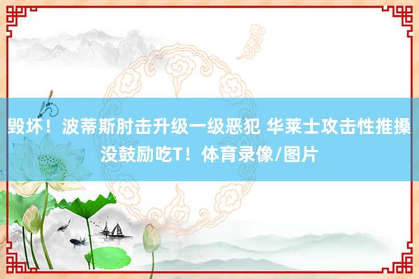 毁坏！波蒂斯肘击升级一级恶犯 华莱士攻击性推搡没鼓励吃T！体育录像/图片