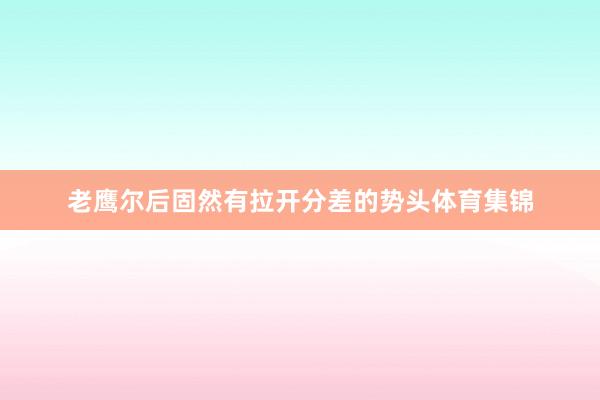 老鹰尔后固然有拉开分差的势头体育集锦