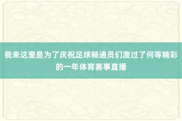 我来这里是为了庆祝足球畅通员们渡过了何等精彩的一年体育赛事直播