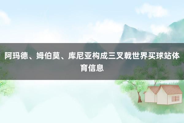 阿玛德、姆伯莫、库尼亚构成三叉戟世界买球站体育信息