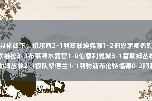 具体如下：切尔西2-1利兹联埃弗顿1-2伯恩茅斯热刺1-1纽卡西汉姆1-2曼联维拉3-1布莱顿水晶宫1-0伯恩利曼城3-1富勒姆丛林2-1狼队桑德兰1-1利物浦布伦特福德0-2阿森纳    体育赛事直播