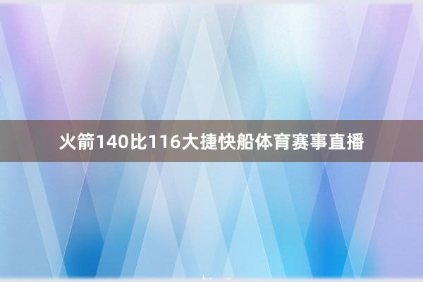 火箭140比116大捷快船体育赛事直播