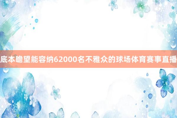 底本瞻望能容纳62000名不雅众的球场体育赛事直播