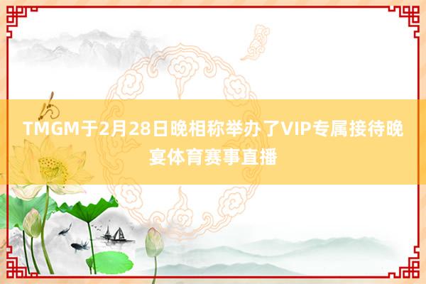 TMGM于2月28日晚相称举办了VIP专属接待晚宴体育赛事直播