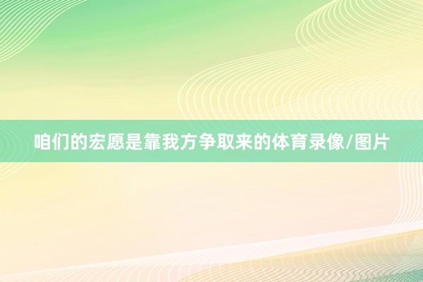 咱们的宏愿是靠我方争取来的体育录像/图片
