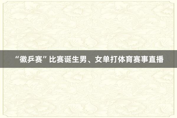 “徽乒赛”比赛诞生男、女单打体育赛事直播