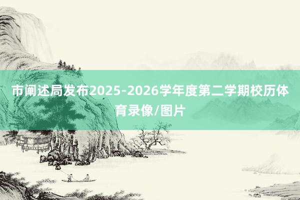 市阐述局发布2025-2026学年度第二学期校历体育录像/图片