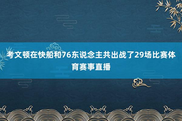 考文顿在快船和76东说念主共出战了29场比赛体育赛事直播