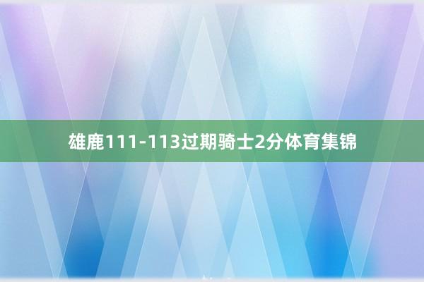 雄鹿111-113过期骑士2分体育集锦