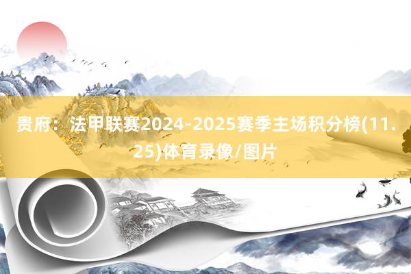 贵府：法甲联赛2024-2025赛季主场积分榜(11.25)体育录像/图片