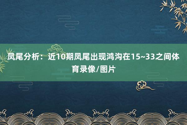 凤尾分析：近10期凤尾出现鸿沟在15~33之间体育录像/图片