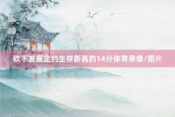 砍下发展定约生存新高的14分体育录像/图片