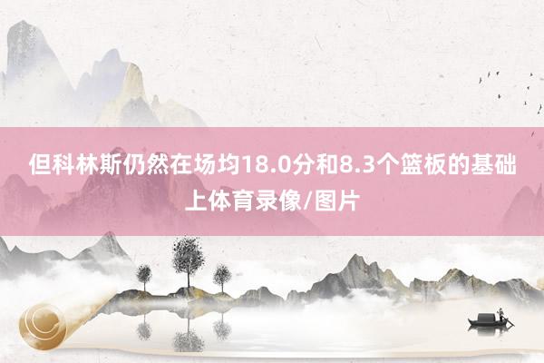 但科林斯仍然在场均18.0分和8.3个篮板的基础上体育录像/图片