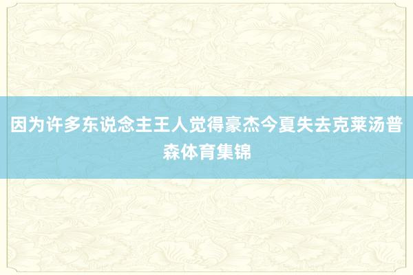 因为许多东说念主王人觉得豪杰今夏失去克莱汤普森体育集锦