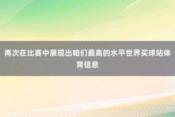 再次在比赛中展现出咱们最高的水平世界买球站体育信息