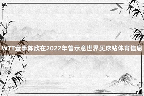 WTT董事陈欣在2022年曾示意世界买球站体育信息