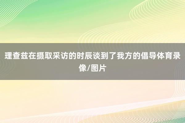 理查兹在摄取采访的时辰谈到了我方的倡导体育录像/图片