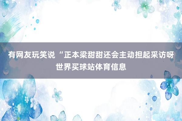 有网友玩笑说 “正本梁甜甜还会主动担起采访呀世界买球站体育信息
