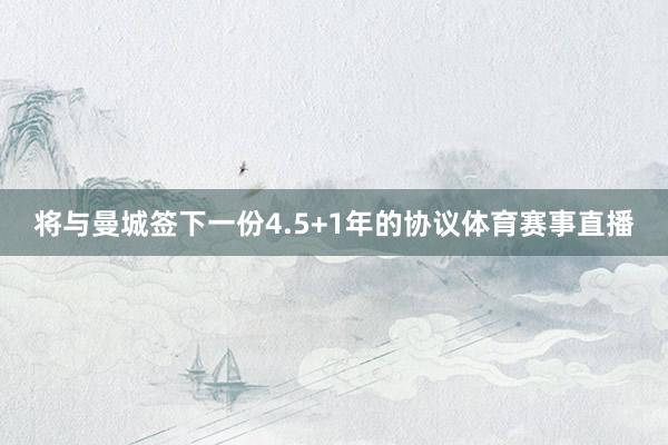 将与曼城签下一份4.5+1年的协议体育赛事直播