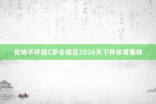 我绝不怀疑C罗会插足2026天下杯体育集锦