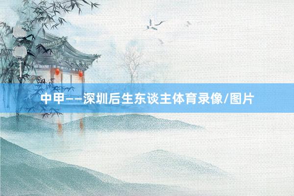 中甲——深圳后生东谈主体育录像/图片