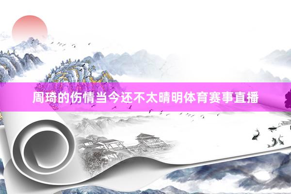周琦的伤情当今还不太晴明体育赛事直播