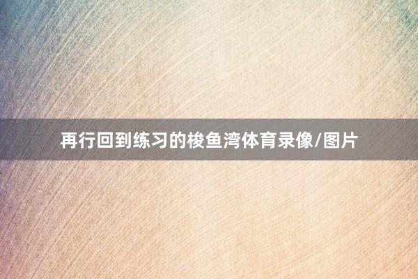 再行回到练习的梭鱼湾体育录像/图片