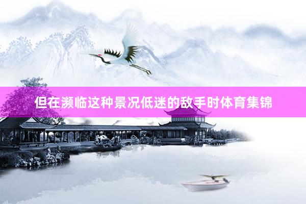 但在濒临这种景况低迷的敌手时体育集锦