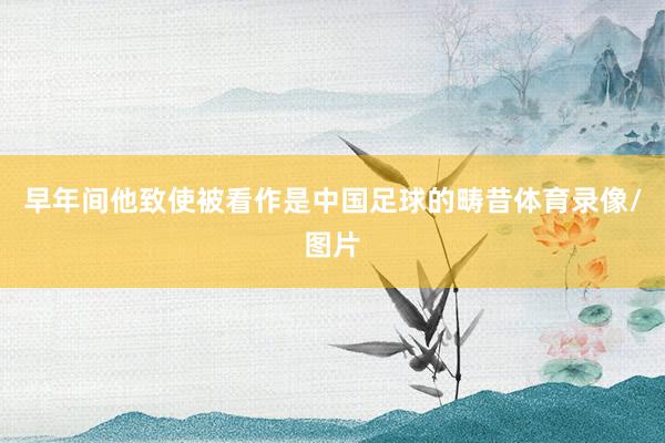 早年间他致使被看作是中国足球的畴昔体育录像/图片