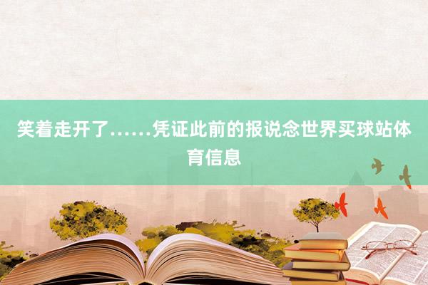 笑着走开了……凭证此前的报说念世界买球站体育信息