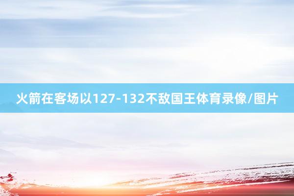 火箭在客场以127-132不敌国王体育录像/图片