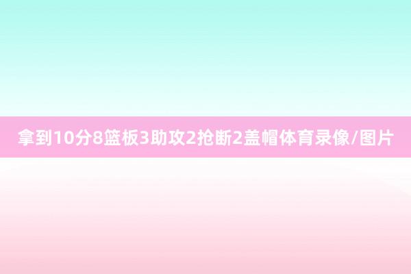 拿到10分8篮板3助攻2抢断2盖帽体育录像/图片