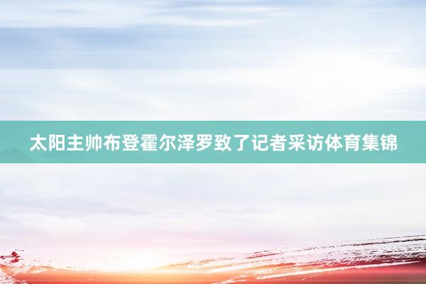 太阳主帅布登霍尔泽罗致了记者采访体育集锦