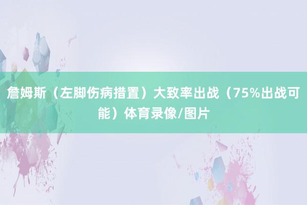 詹姆斯（左脚伤病措置）大致率出战（75%出战可能）体育录像/图片
