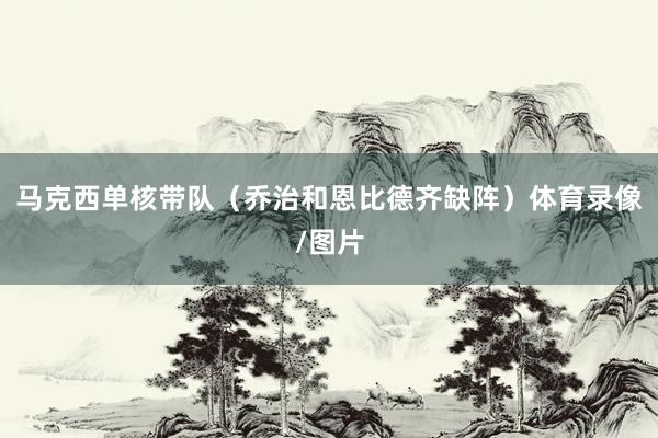 马克西单核带队（乔治和恩比德齐缺阵）体育录像/图片