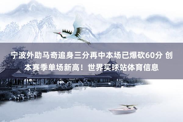 宁波外助马奇追身三分再中本场已爆砍60分 创本赛季单场新高！世界买球站体育信息