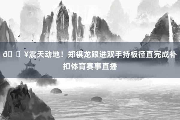 💥震天动地！郑祺龙跟进双手持板径直完成补扣体育赛事直播