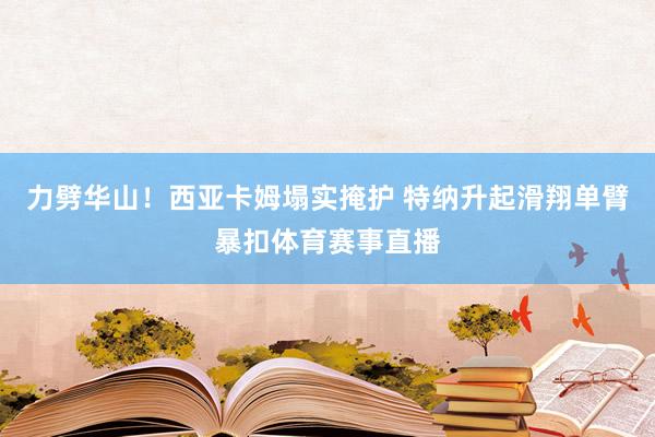 力劈华山！西亚卡姆塌实掩护 特纳升起滑翔单臂暴扣体育赛事直播