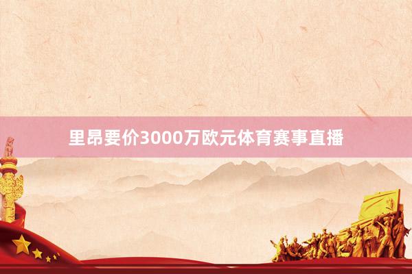 里昂要价3000万欧元体育赛事直播