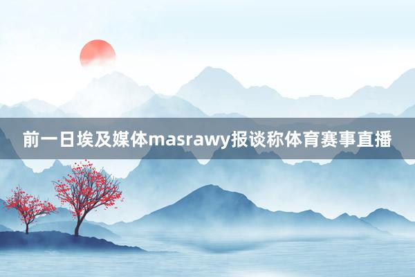 前一日埃及媒体masrawy报谈称体育赛事直播