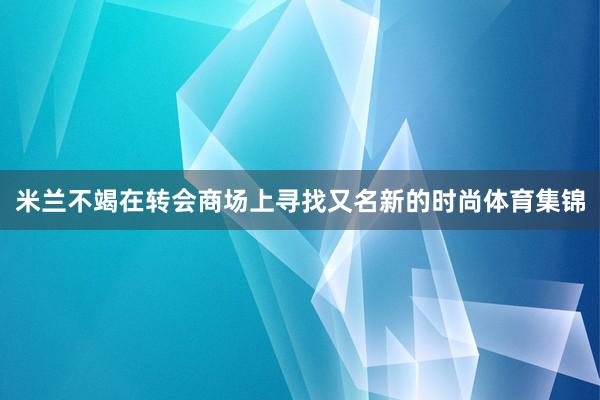 米兰不竭在转会商场上寻找又名新的时尚体育集锦