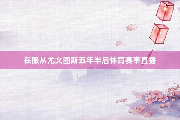 在服从尤文图斯五年半后体育赛事直播