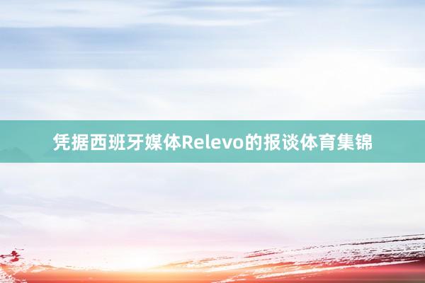 凭据西班牙媒体Relevo的报谈体育集锦