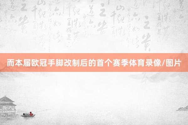 而本届欧冠手脚改制后的首个赛季体育录像/图片