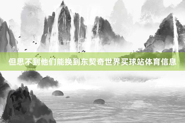 但思不到他们能换到东契奇世界买球站体育信息