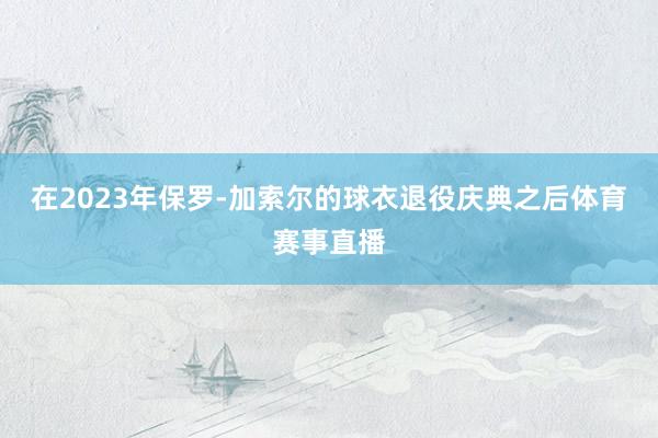 在2023年保罗-加索尔的球衣退役庆典之后体育赛事直播
