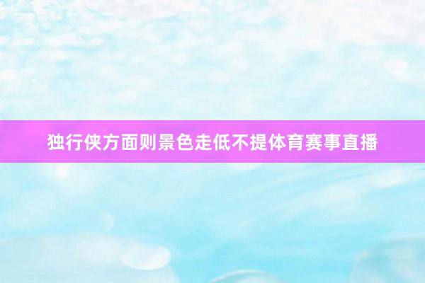 独行侠方面则景色走低不提体育赛事直播